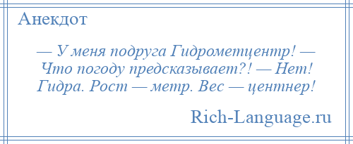 
    — У меня подруга Гидрометцентр! — Что погоду предсказывает?! — Нет! Гидра. Рост — метр. Вес — центнер!