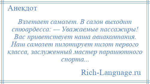 
    Взлетает самолет. В салон выходит стюардесса: — Уважаемые пассажиры! Вас приветствует наша авиакомпания. Наш самолет пилотирует пилот первого класса, заслуженный мастер парашютного спорта...