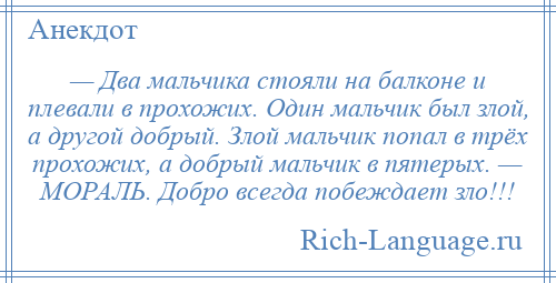 
    — Два мальчика стояли на балконе и плевали в прохожих. Один мальчик был злой, а другой добрый. Злой мальчик попал в трёх прохожих, а добрый мальчик в пятерых. — МОРАЛЬ. Добро всегда побеждает зло!!!