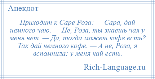 
    Приходит к Саре Роза: — Сара, дай немного чаю. — Не, Роза, ты знаешь чая у меня нет. — Да, тогда может кофе есть? Так дай немного кофе. — А не, Роза, я вспомнила: у меня чай есть.