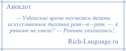 
    — Узбекские врачи научились делать искусственное дыхание рот—в—рот. — А раньше не умели? — Раньше увлекались!..