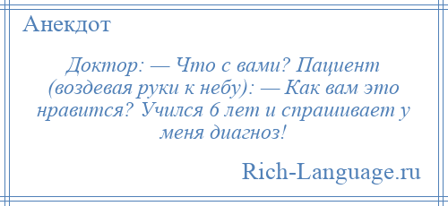 
    Доктор: — Что с вами? Пациент (воздевая руки к небу): — Как вам это нравится? Учился 6 лет и спрашивает у меня диагноз!