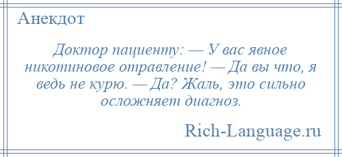 
    Доктор пациенту: — У вас явное никотиновое отравление! — Да вы что, я ведь не курю. — Да? Жаль, это сильно осложняет диагноз.