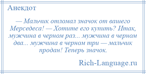 
    — Мальчик отломал значок от вашего Мерседеса! — Хотите его купить? Итак, мужчина в черном раз... мужчина в черном два... мужчина в черном три — мальчик продан! Теперь значок.