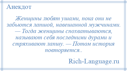 
    Женщины любят ушами, пока они не забьются лапшой, навешанной мужчинами. — Тогда женщины спохватываются, называют себя последними дурами и стряхивают лапшу. — Потом история повторяется..