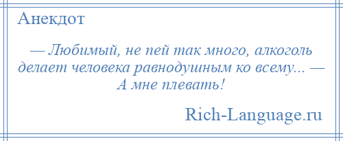 
    — Любимый, не пей так много, алкоголь делает человека равнодушным ко всему... — А мне плевать!