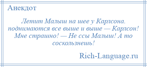 
    Летит Малыш на шее у Карлсона. поднимаются все выше и выше — Карлсон! Мне страшно! — Не ссы Малыш! А то соскользнешь!