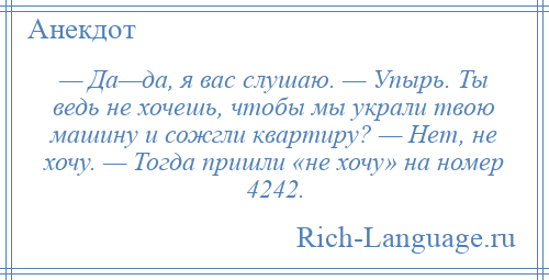 
    — Да—да, я вас слушаю. — Упырь. Ты ведь не хочешь, чтобы мы украли твою машину и сожгли квартиру? — Нет, не хочу. — Тогда пришли «не хочу» на номер 4242.