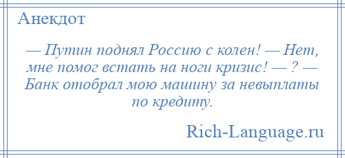 
    — Путин поднял Россию с колен! — Нет, мне помог встать на ноги кризис! — ? — Банк отобрал мою машину за невыплаты по кредиту.