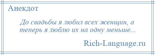 
    До свадьбы я любил всех женщин, а теперь я люблю их на одну меньше...