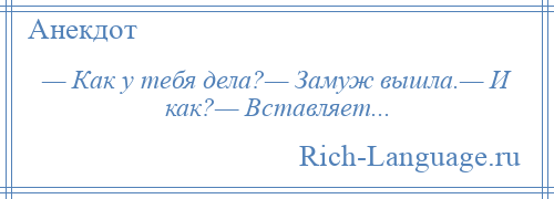 
    — Как у тебя дела?— Замуж вышла.— И как?— Вставляет...