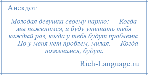 
    Молодая девушка своему парню: — Когда мы поженимся, я буду утешать тебя каждый раз, когда у тебя будут проблемы. — Но у меня нет проблем, милая. — Когда поженимся, будут.