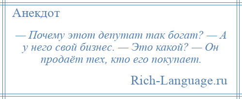 
    — Почему этот депутат так богат? — А у него свой бизнес. — Это какой? — Он продаёт тех, кто его покупает.