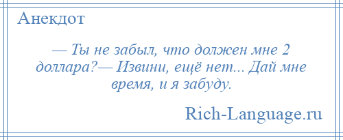 
    — Ты не забыл, что должен мне 2 доллара?— Извини, ещё нет... Дай мне время, и я забуду.