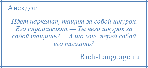 
    Идет наркоман, тащит за собой шнурок. Его спрашивают:— Ты чего шнурок за собой тащишь?— А шо мне, перед собой его толкать?