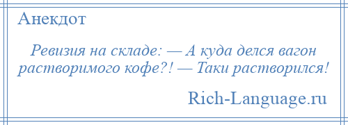 
    Ревизия на складе: — А куда делся вагон растворимого кофе?! — Таки растворился!