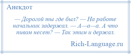 
    — Дорогой ты где был? — На работе начальник задержал. — А—а—а. А что пивом несет? — Так этим и держал.