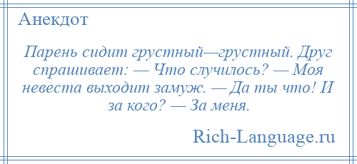 
    Парень сидит грустный—грустный. Друг спрашивает: — Что случилось? — Моя невеста выходит замуж. — Да ты что! И за кого? — За меня.