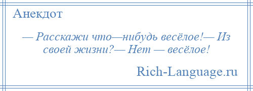 
    — Расскажи что—нибудь весёлое!— Из своей жизни?— Нет — весёлое!