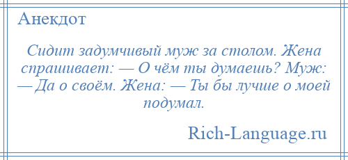 
    Сидит задумчивый муж за столом. Жена спрашивает: — О чём ты думаешь? Муж: — Да о своём. Жена: — Ты бы лучше о моей подумал.