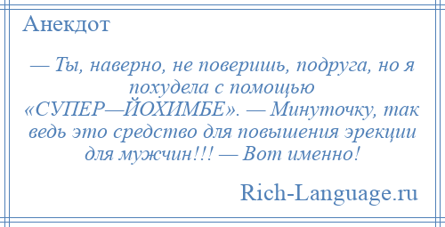 
    — Ты, наверно, не поверишь, подруга, но я похудела с помощью «СУПЕР—ЙОХИМБЕ». — Минуточку, так ведь это средство для повышения эрекции для мужчин!!! — Вот именно!