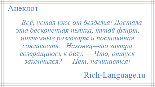 
    — Всё, устал уже от безделья! Достала эта бесконечная пьянка, тупой флирт, никчемные разговоры и постоянная сонливость... Наконец—то завтра возвращаюсь к делу. — Что, отпуск закончился? — Нет, начинается!