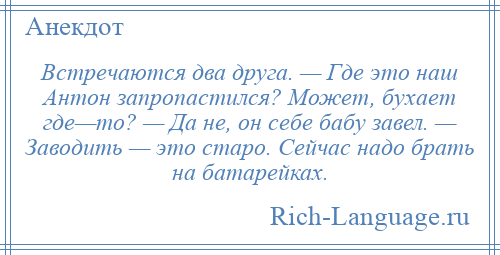 
    Встречаются два друга. — Где это наш Антон запропастился? Может, бухает где—то? — Да не, он себе бабу завел. — Заводить — это старо. Сейчас надо брать на батарейках.