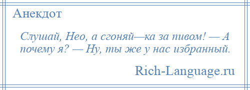 
    Слушай, Нео, а сгоняй—ка за пивом! — А почему я? — Ну, ты же у нас избранный.