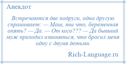 
    Встречаются две подруги, одна другую спрашивает: — Маш, ты что, беременная опять? — Да. — От кого??? — Да бывший муж приходил извиняться, что бросил меня одну с двумя детьми.