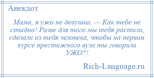 
    Мама, я ужо не девушка. — Как тебе не стыдно! Разве для того мы тебя растили, сделали из тебя человека, чтобы на первом курсе престижного вуза ты говорила УЖО?!