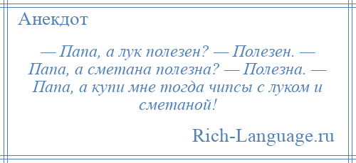 
    — Папа, а лук полезен? — Полезен. — Папа, а сметана полезна? — Полезна. — Папа, а купи мне тогда чипсы с луком и сметаной!