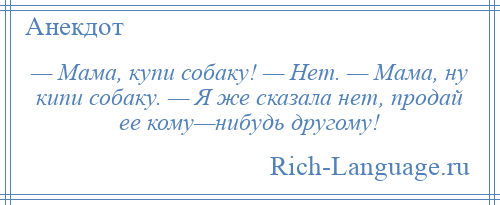 
    — Мама, купи собаку! — Нет. — Мама, ну кипи собаку. — Я же сказала нет, продай ее кому—нибудь другому!