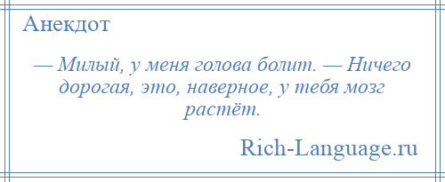 
    — Милый, у меня голова болит. — Ничего дорогая, это, наверное, у тебя мозг растёт.