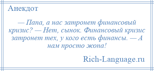 
    — Папа, а нас затронет финансовый кризис? — Нет, сынок. Финансовый кризис затронет тех, у кого есть финансы. — А нам просто жопа!