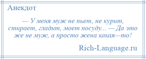 
    — У меня муж не пьет, не курит, стирает, гладит, моет посуду... — Да это же не муж, а просто жена какая—то!