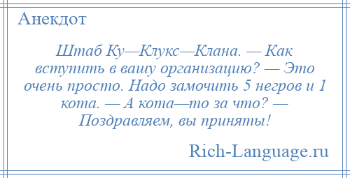 
    Штаб Ку—Клукс—Клана. — Как вступить в вашу организацию? — Это очень просто. Надо замочить 5 негров и 1 кота. — А кота—то за что? — Поздравляем, вы приняты!