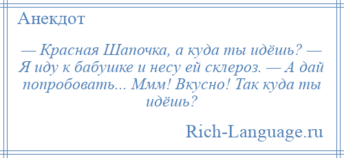 
    — Красная Шапочка, а куда ты идёшь? — Я иду к бабушке и несу ей склероз. — А дай попробовать... Ммм! Вкусно! Так куда ты идёшь?