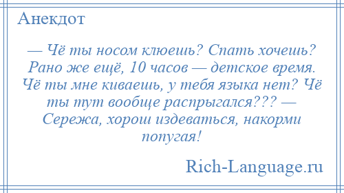 
    — Чё ты носом клюешь? Спать хочешь? Рано же ещё, 10 часов — детское время. Чё ты мне киваешь, у тебя языка нет? Чё ты тут вообще распрыгался??? — Сережа, хорош издеваться, накорми попугая!