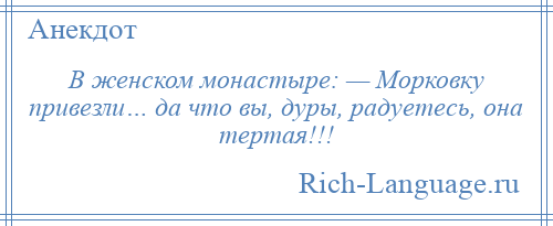 
    В женском монастыре: — Морковку привезли… да что вы, дуры, радуетесь, она тертая!!!