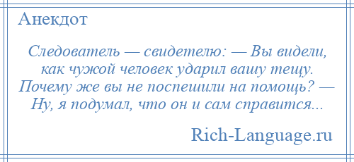
    Следователь — свидетелю: — Вы видели, как чужой человек ударил вашу тещу. Почему же вы не поспешили на помощь? — Ну, я подумал, что он и сам справится...