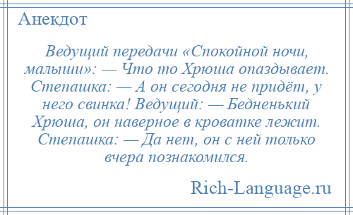 
    Ведущий передачи «Спокойной ночи, малыши»: — Что то Хрюша опаздывает. Степашка: — А он сегодня не придёт, у него свинка! Ведущий: — Бедненький Хрюша, он наверное в кроватке лежит. Степашка: — Да нет, он с ней только вчера познакомился.
