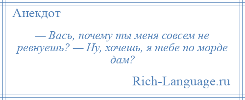 
    — Вась, почему ты меня совсем не ревнуешь? — Ну, хочешь, я тебе по морде дам?