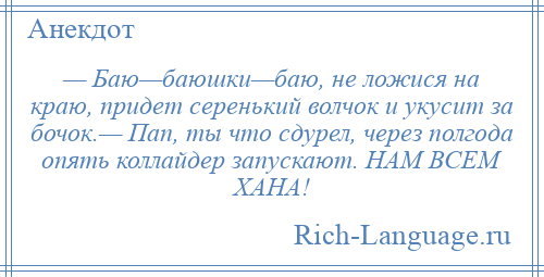 
    — Баю—баюшки—баю, не ложися на краю, придет серенький волчок и укусит за бочок.— Пап, ты что сдурел, через полгода опять коллайдер запускают. НАМ ВСЕМ ХАНА!