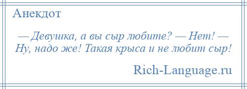 
    — Девушка, а вы сыр любите? — Нет! — Ну, надо же! Такая крыса и не любит сыр!