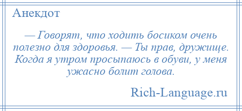 
    — Говорят, что ходить босиком очень полезно для здоровья. — Ты прав, дружище. Когда я утром просыпаюсь в обуви, у меня ужасно болит голова.