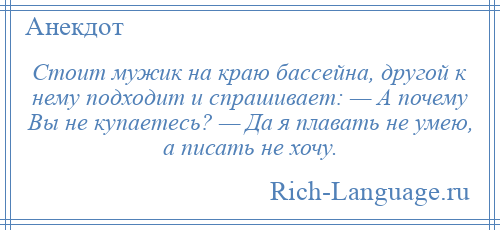 
    Стоит мужик на краю бассейна, другой к нему подходит и спрашивает: — А почему Вы не купаетесь? — Да я плавать не умею, а писать не хочу.