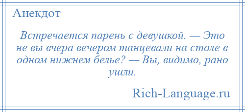 
    Встречается парень с девушкой. — Это не вы вчера вечером танцевали на столе в одном нижнем белье? — Вы, видимо, рано ушли.