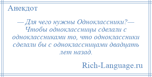 
    — Для чего нужны Одноклассники?— Чтобы одноклассницы сделали с одноклассниками то, что одноклассники сделали бы с одноклассницами двадцать лет назад.