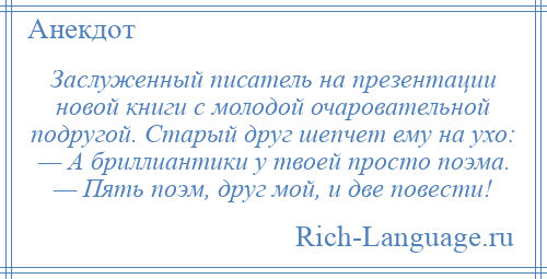 
    Заслуженный писатель на презентации новой книги с молодой очаровательной подругой. Старый друг шепчет ему на ухо: — А бриллиантики у твоей просто поэма. — Пять поэм, друг мой, и две повести!