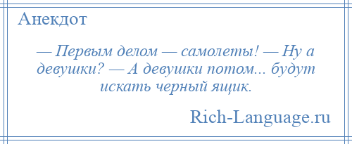 
    — Первым делом — самолеты! — Ну а девушки? — А девушки потом... будут искать черный ящик.